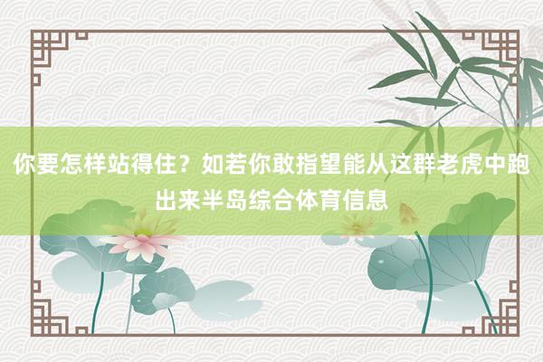 你要怎样站得住？如若你敢指望能从这群老虎中跑出来半岛综合体育信息