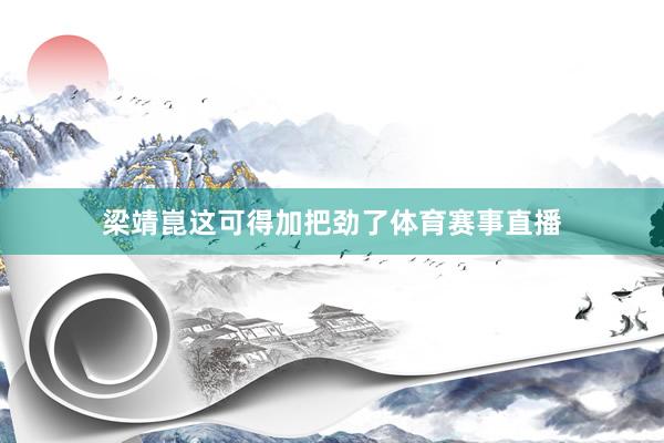 梁靖崑这可得加把劲了体育赛事直播