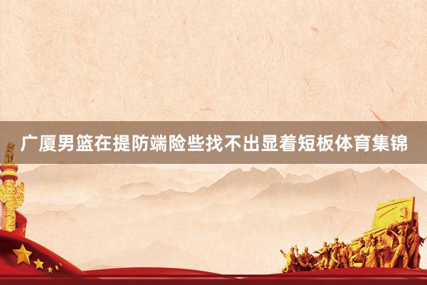 广厦男篮在提防端险些找不出显着短板体育集锦