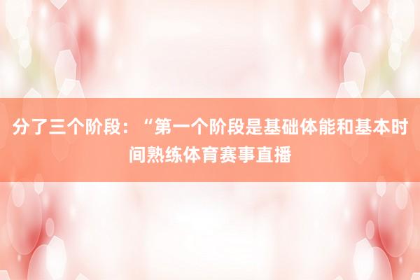 分了三个阶段：“第一个阶段是基础体能和基本时间熟练体育赛事直播