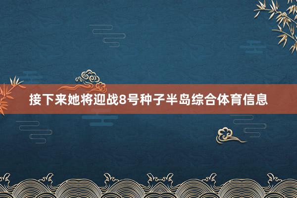 接下来她将迎战8号种子半岛综合体育信息