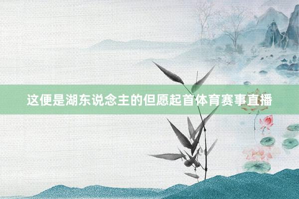 这便是湖东说念主的但愿起首体育赛事直播