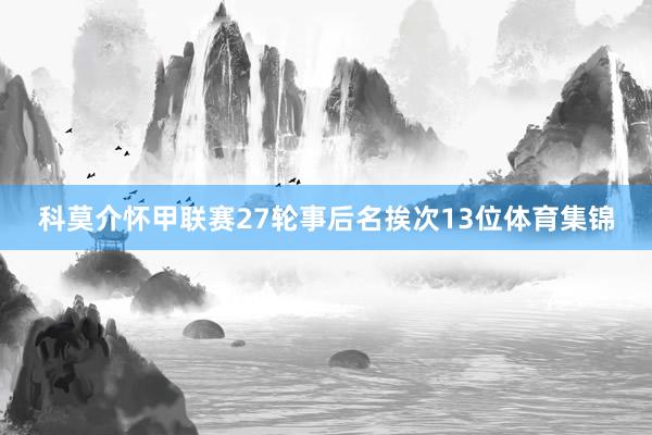 科莫介怀甲联赛27轮事后名挨次13位体育集锦