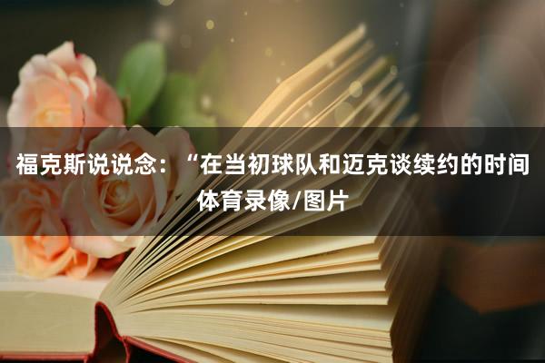 福克斯说说念：“在当初球队和迈克谈续约的时间体育录像/图片