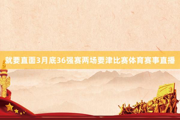 就要直面3月底36强赛两场要津比赛体育赛事直播