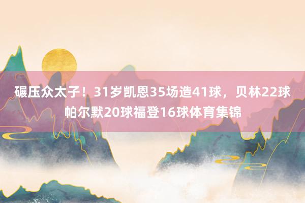 碾压众太子！31岁凯恩35场造41球，贝林22球帕尔默20球福登16球体育集锦
