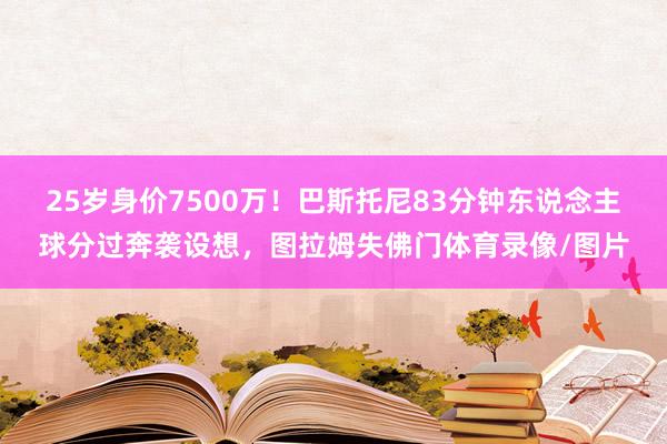 25岁身价7500万！巴斯托尼83分钟东说念主球分过奔袭设想，图拉姆失佛门体育录像/图片