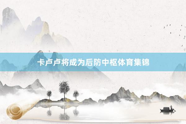 卡卢卢将成为后防中枢体育集锦
