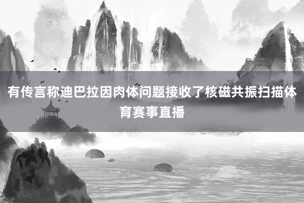 有传言称迪巴拉因肉体问题接收了核磁共振扫描体育赛事直播
