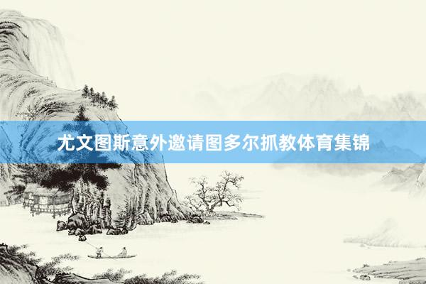尤文图斯意外邀请图多尔抓教体育集锦