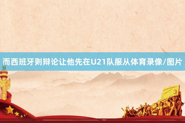 而西班牙则辩论让他先在U21队服从体育录像/图片